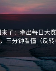原视频回来了：牵出每日大赛app官网翻车了，三分钟看懂（反转在后面）