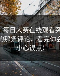 说真的，每日大赛在线观看突然改版：最扎心的那条评论，看完你会改观（小心误点）