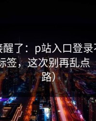 看完直接醒了：p站入口登录不上｜最离谱的标签，这次别再乱点（别被套路）