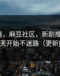 从零讲清，麻豆社区，新剧推荐机制？从今天开始不迷路（更新提醒）