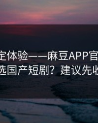 细节决定体验——麻豆APP官网-怎么筛选国产短剧？建议先收藏