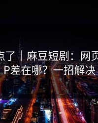 别再乱点了｜麻豆短剧：网页版和APP差在哪？一招解决