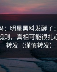 你敢信吗：明星黑料发酵了：最离谱的平台规则，真相可能很扎心｜谨慎转发（谨慎转发）