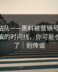 别急着站队——黑料被营销号盯上-最容易被骗的时间线，你可能也被误导了｜别传谣