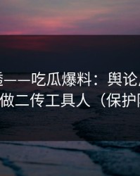 一篇讲透——吃瓜爆料：舆论反转前兆？别做二传工具人（保护隐私）
