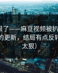 这波太狠了——麻豆视频被扒出细节｜最意外的更新，结局有点反转（细节太狠）