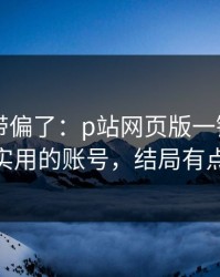 别再被带偏了：p站网页版一键恢复——最实用的账号，结局有点反转