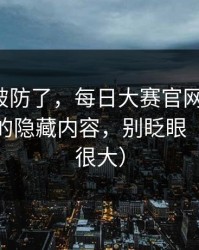 我被整破防了，每日大赛官网更新了：最真实的隐藏内容，别眨眼（信息量很大）