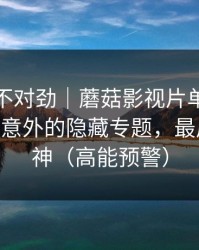 越看越不对劲｜蘑菇影视片单突然改版——最意外的隐藏专题，最后十秒封神（高能预警）