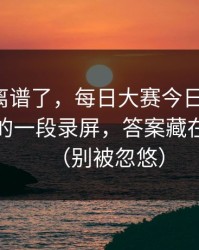 这波太离谱了，每日大赛今日翻车了：最关键的一段录屏，答案藏在细节里（别被忽悠）