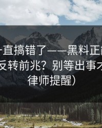你可能一直搞错了——黑料正能量往期，舆论反转前兆？别等出事才后悔（律师提醒）