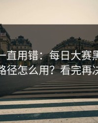 你可能一直用错：每日大赛黑料的观看路径怎么用？看完再决定