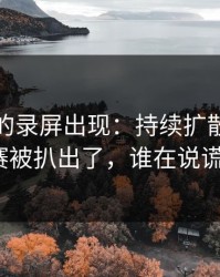 被忽略的录屏出现：持续扩散反差大赛被扒出了，谁在说谎？