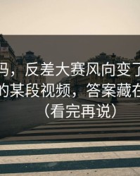 你敢信吗，反差大赛风向变了：最值得收藏的某段视频，答案藏在细节里（看完再说）