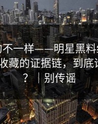 这次真的不一样——明星黑料终结争议-最值得收藏的证据链，到底谁在撒谎？｜别传谣