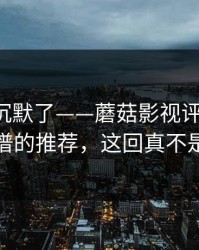 看完我沉默了——蘑菇影视评分逆袭-最离谱的推荐，这回真不是套路