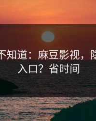 很多人不知道：麻豆影视，隐藏专题入口？省时间