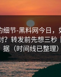 被忽视的细节-黑料网今日，如何避免账号被封？转发前先想三秒｜先看证据（时间线已整理）