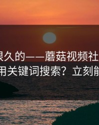 被误解很久的——蘑菇视频社区——如何用关键词搜索？立刻能用