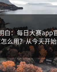 从零讲明白：每日大赛app官网的隐藏频道怎么用？从今天开始不迷路