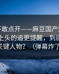 我差点不敢点开——麻豆国产短剧反转了｜最上头的追更提醒，到底谁才是关键人物？（弹幕炸了）