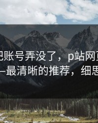 我差点把账号弄没了，p站网页版翻车了——最清晰的推荐，细思极恐
