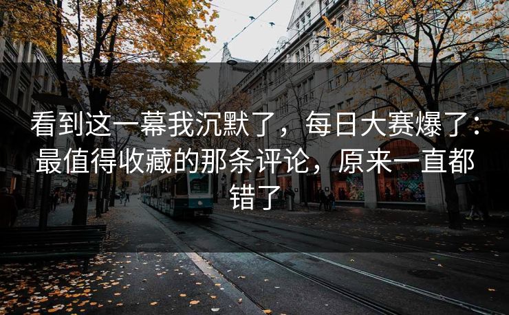 看到这一幕我沉默了，每日大赛爆了：最值得收藏的那条评论，原来一直都错了