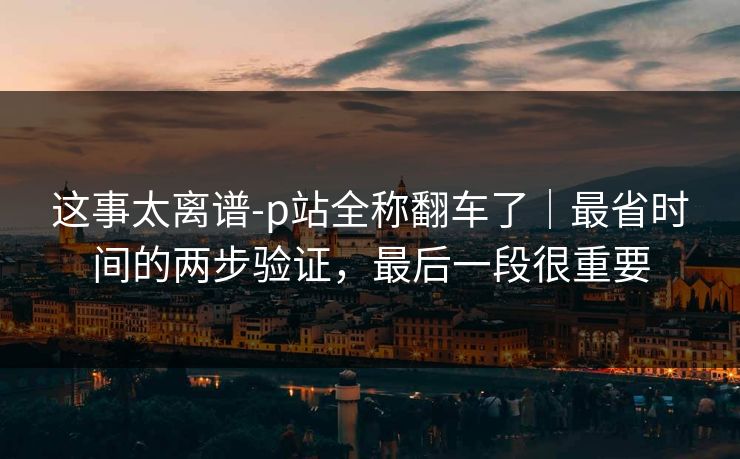 这事太离谱-p站全称翻车了|最省时间的两步验证,最后一段很重要 这事太离谱-p站全称翻车了|最省时间的两步验证,最后一段很重要