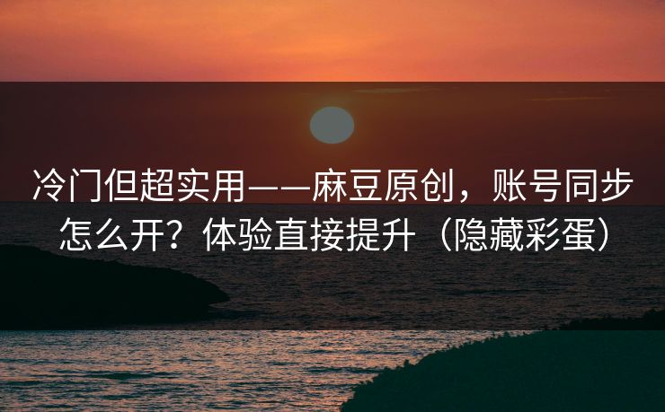 冷门但超实用——麻豆原创，账号同步怎么开？体验直接提升（隐藏彩蛋）