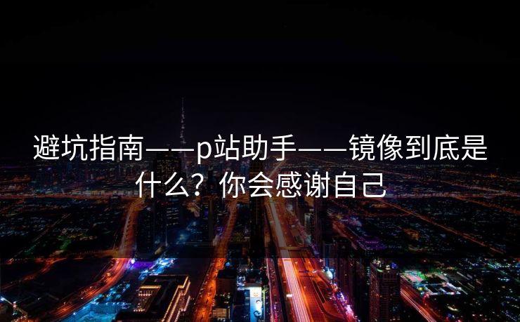 避坑指南——p站助手——镜像到底是什么？你会感谢自己