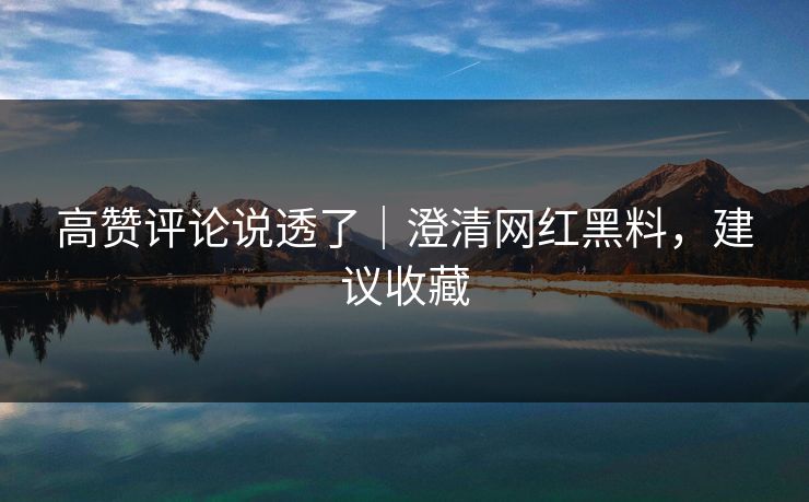 高赞评论说透了｜澄清网红黑料，建议收藏