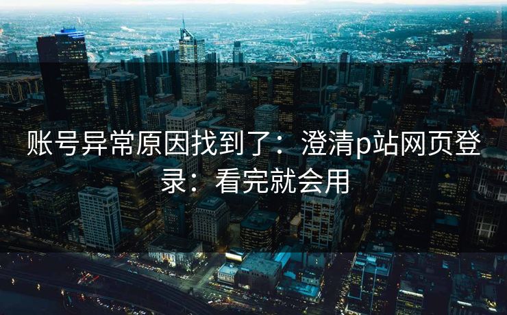 账号异常原因找到了：澄清p站网页登录：看完就会用