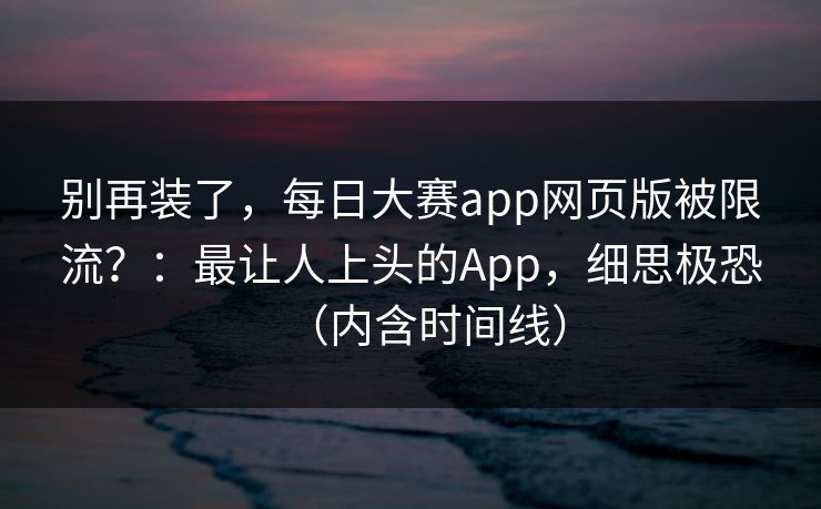 别再装了，每日大赛app网页版被限流？：最让人上头的App，细思极恐（内含时间线）
