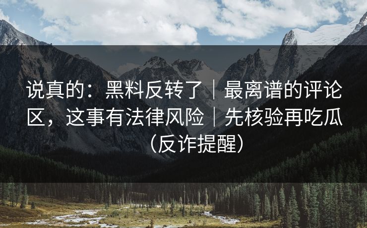 说真的：黑料反转了｜最离谱的评论区，这事有法律风险｜先核验再吃瓜（反诈提醒）