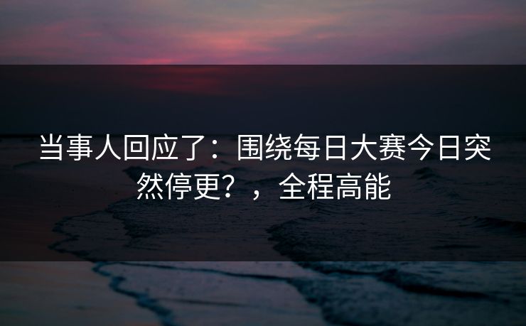 当事人回应了：围绕每日大赛今日突然停更？，全程高能