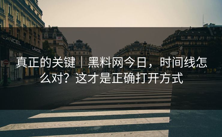 真正的关键｜黑料网今日，时间线怎么对？这才是正确打开方式