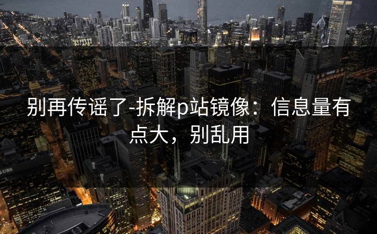 别再传谣了-拆解p站镜像：信息量有点大，别乱用