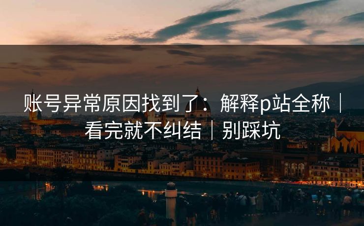 账号异常原因找到了：解释p站全称｜看完就不纠结｜别踩坑