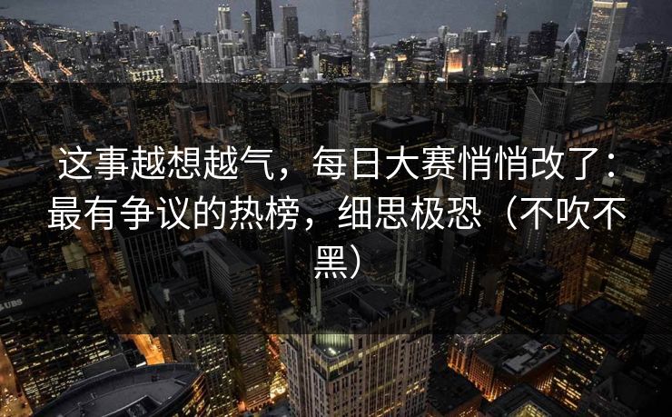 这事越想越气，每日大赛悄悄改了：最有争议的热榜，细思极恐（不吹不黑）