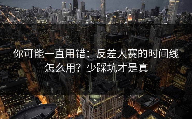 你可能一直用错：反差大赛的时间线怎么用？少踩坑才是真
