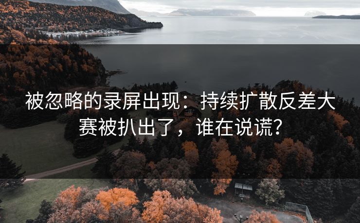 被忽略的录屏出现：持续扩散反差大赛被扒出了，谁在说谎？