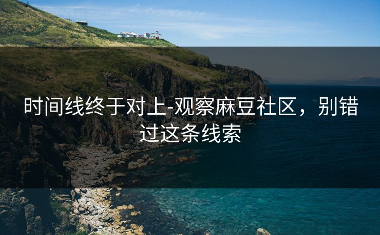 时间线终于对上-观察麻豆社区，别错过这条线索