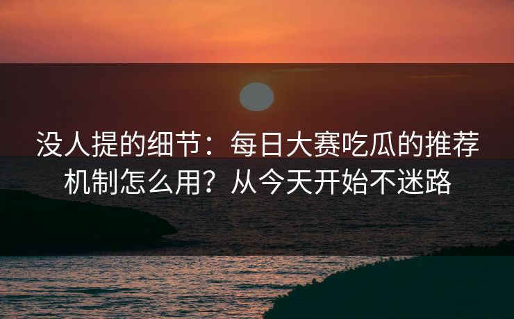 没人提的细节：每日大赛吃瓜的推荐机制怎么用？从今天开始不迷路