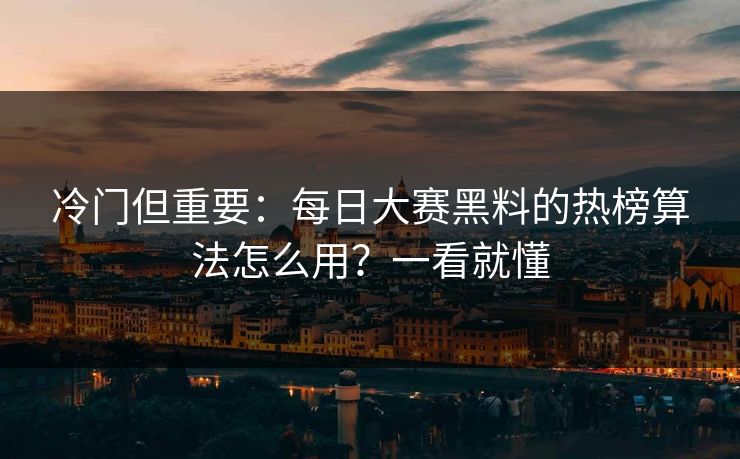 冷门但重要：每日大赛黑料的热榜算法怎么用？一看就懂