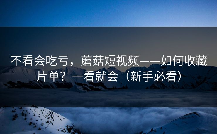 不看会吃亏，蘑菇短视频——如何收藏片单？一看就会（新手必看）