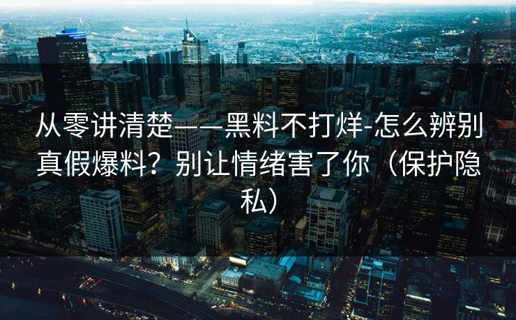 从零讲清楚——黑料不打烊-怎么辨别真假爆料？别让情绪害了你（保护隐私）