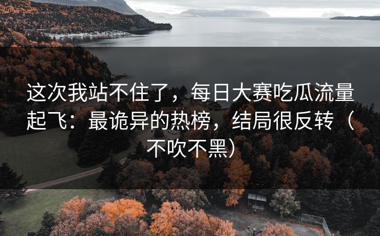 这次我站不住了，每日大赛吃瓜流量起飞：最诡异的热榜，结局很反转（不吹不黑）