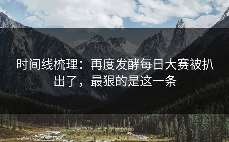 时间线梳理：再度发酵每日大赛被扒出了，最狠的是这一条