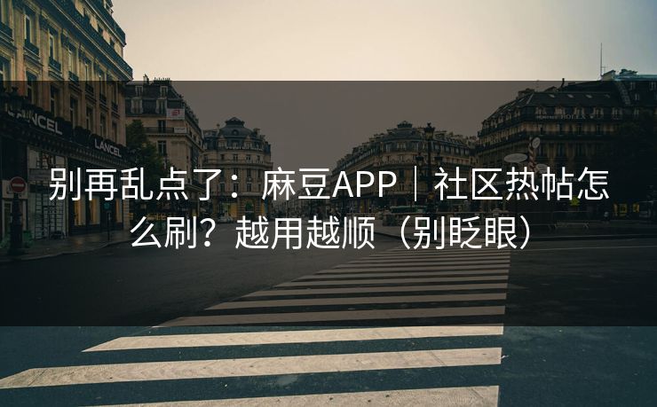 别再乱点了：麻豆APP｜社区热帖怎么刷？越用越顺（别眨眼）