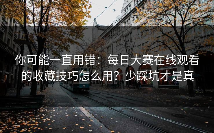 你可能一直用错：每日大赛在线观看的收藏技巧怎么用？少踩坑才是真
